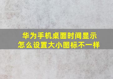 华为手机桌面时间显示怎么设置大小图标不一样