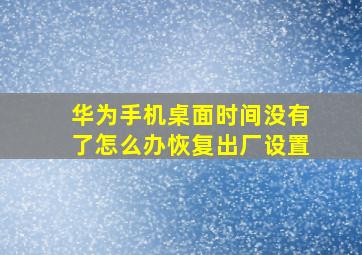 华为手机桌面时间没有了怎么办恢复出厂设置