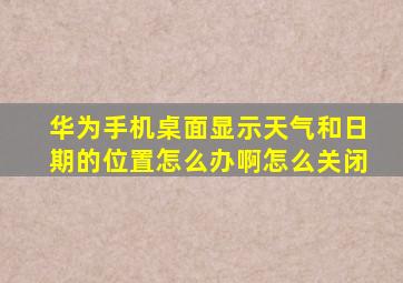 华为手机桌面显示天气和日期的位置怎么办啊怎么关闭