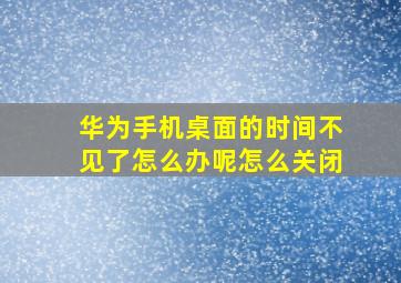 华为手机桌面的时间不见了怎么办呢怎么关闭