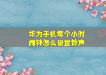 华为手机每个小时闹钟怎么设置铃声