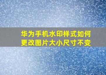 华为手机水印样式如何更改图片大小尺寸不变