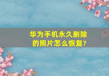 华为手机永久删除的照片怎么恢复?