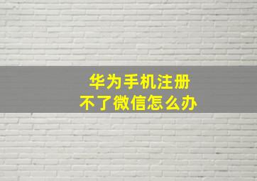 华为手机注册不了微信怎么办