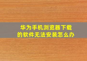 华为手机浏览器下载的软件无法安装怎么办