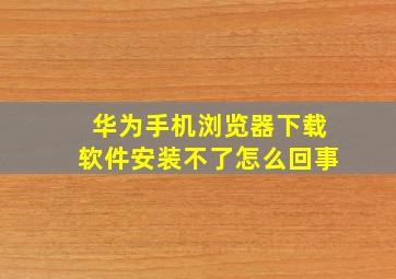 华为手机浏览器下载软件安装不了怎么回事