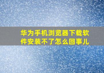 华为手机浏览器下载软件安装不了怎么回事儿