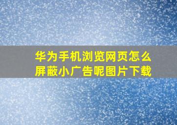 华为手机浏览网页怎么屏蔽小广告呢图片下载