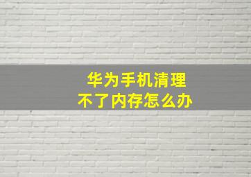 华为手机清理不了内存怎么办