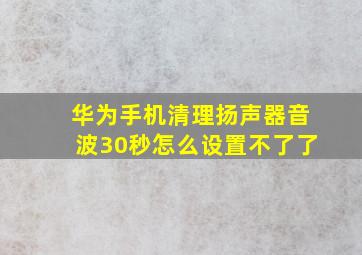 华为手机清理扬声器音波30秒怎么设置不了了