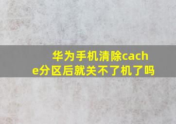 华为手机清除cache分区后就关不了机了吗