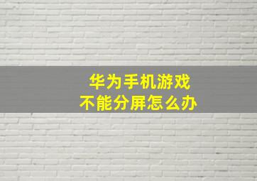 华为手机游戏不能分屏怎么办