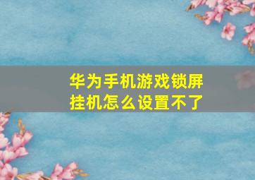 华为手机游戏锁屏挂机怎么设置不了