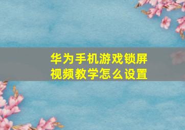 华为手机游戏锁屏视频教学怎么设置