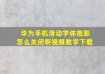 华为手机滑动字体拖影怎么关闭啊视频教学下载