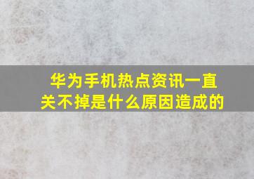 华为手机热点资讯一直关不掉是什么原因造成的