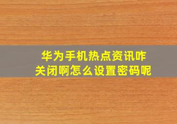 华为手机热点资讯咋关闭啊怎么设置密码呢