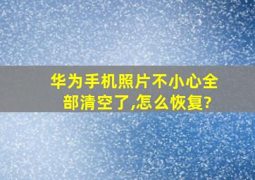 华为手机照片不小心全部清空了,怎么恢复?