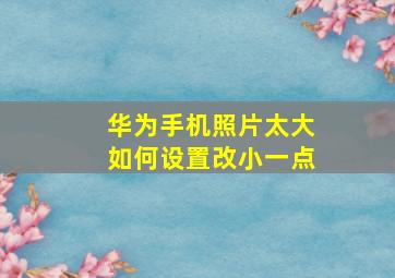 华为手机照片太大如何设置改小一点