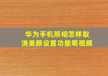 华为手机照相怎样取消美颜设置功能呢视频