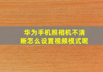 华为手机照相机不清晰怎么设置视频模式呢