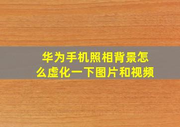 华为手机照相背景怎么虚化一下图片和视频