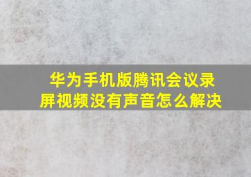 华为手机版腾讯会议录屏视频没有声音怎么解决