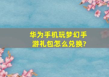 华为手机玩梦幻手游礼包怎么兑换?