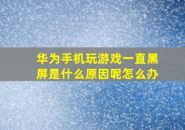 华为手机玩游戏一直黑屏是什么原因呢怎么办