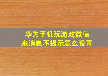 华为手机玩游戏微信来消息不提示怎么设置