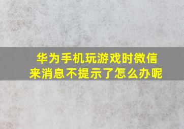 华为手机玩游戏时微信来消息不提示了怎么办呢