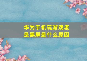 华为手机玩游戏老是黑屏是什么原因