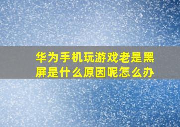 华为手机玩游戏老是黑屏是什么原因呢怎么办