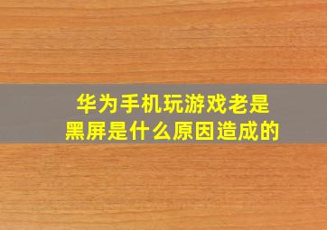 华为手机玩游戏老是黑屏是什么原因造成的