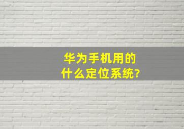 华为手机用的什么定位系统?