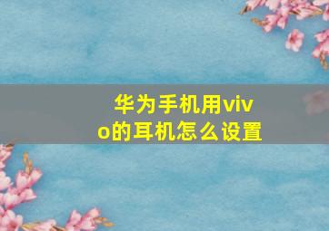 华为手机用vivo的耳机怎么设置