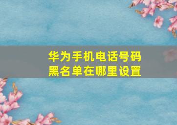 华为手机电话号码黑名单在哪里设置