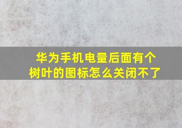 华为手机电量后面有个树叶的图标怎么关闭不了