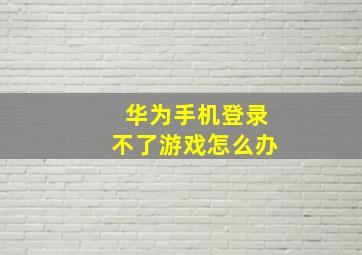 华为手机登录不了游戏怎么办