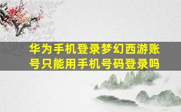 华为手机登录梦幻西游账号只能用手机号码登录吗