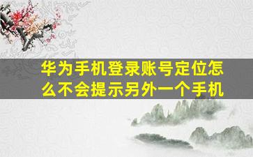 华为手机登录账号定位怎么不会提示另外一个手机