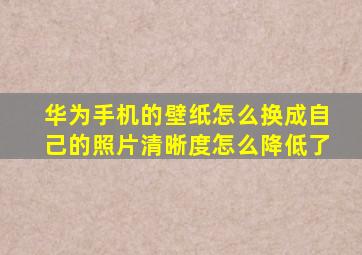 华为手机的壁纸怎么换成自己的照片清晰度怎么降低了