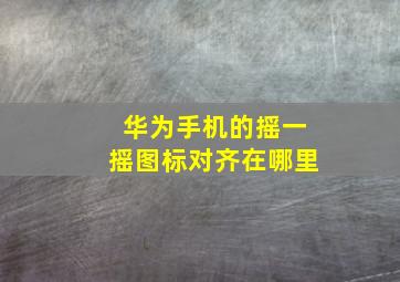 华为手机的摇一摇图标对齐在哪里