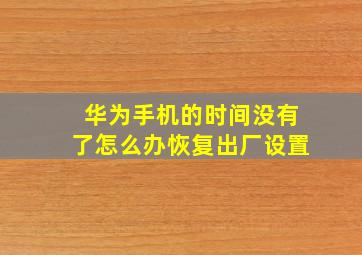 华为手机的时间没有了怎么办恢复出厂设置