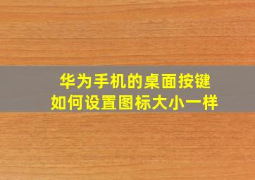 华为手机的桌面按键如何设置图标大小一样