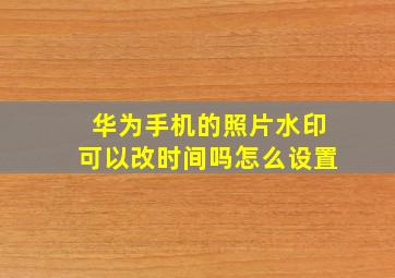 华为手机的照片水印可以改时间吗怎么设置