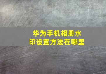 华为手机相册水印设置方法在哪里