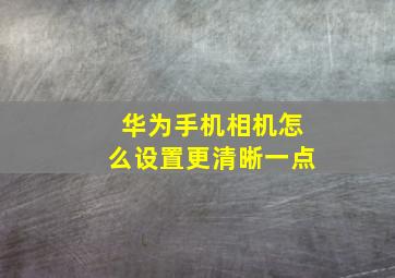 华为手机相机怎么设置更清晰一点