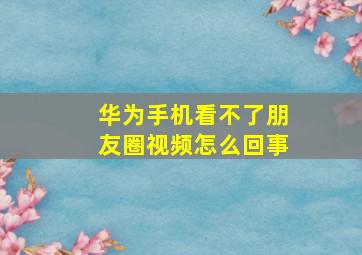 华为手机看不了朋友圈视频怎么回事