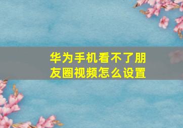 华为手机看不了朋友圈视频怎么设置